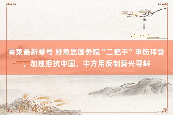 雪菜最新番号 好意思国务院“二把手”申饬拜登，加速拒抗中国，中方用反制复兴寻衅