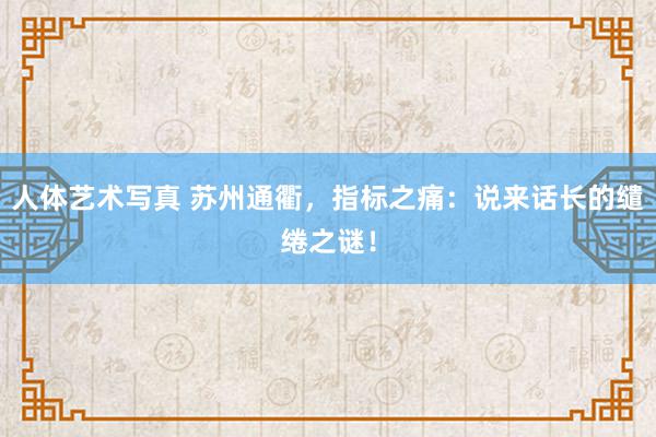 人体艺术写真 苏州通衢，指标之痛：说来话长的缱绻之谜！
