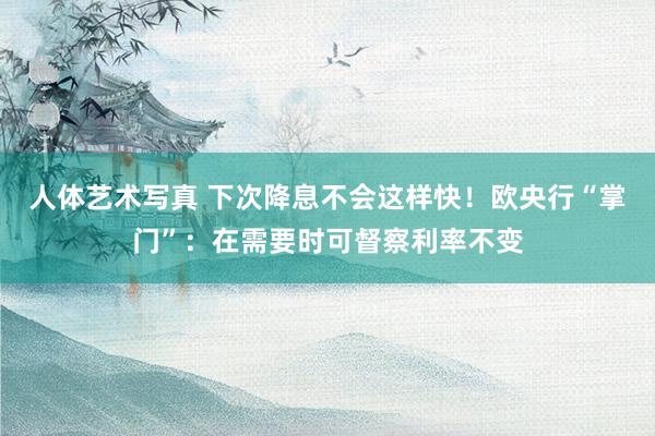人体艺术写真 下次降息不会这样快！欧央行“掌门”：在需要时可督察利率不变