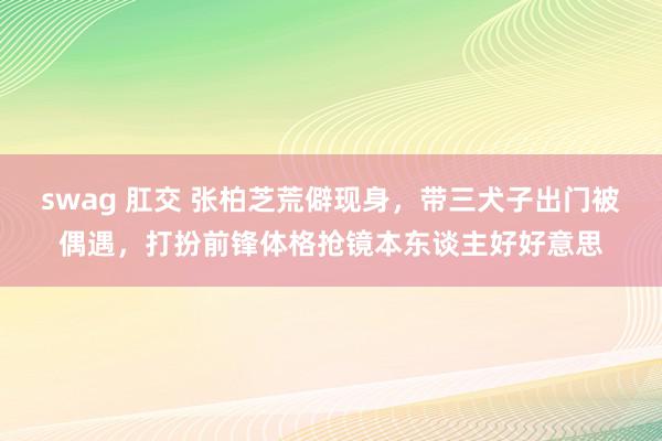 swag 肛交 张柏芝荒僻现身，带三犬子出门被偶遇，打扮前锋体格抢镜本东谈主好好意思
