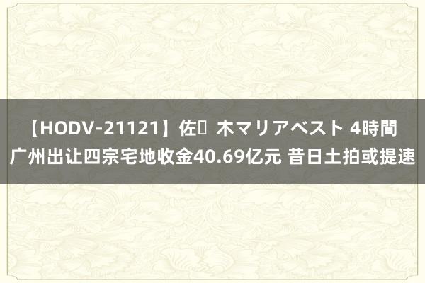 【HODV-21121】佐々木マリアベスト 4時間 广州出让四宗宅地收金40.69亿元 昔日土拍或提速