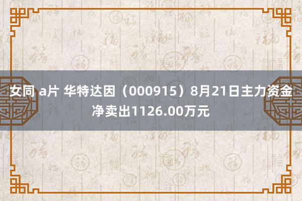 女同 a片 华特达因（000915）8月21日主力资金净卖出1126.00万元