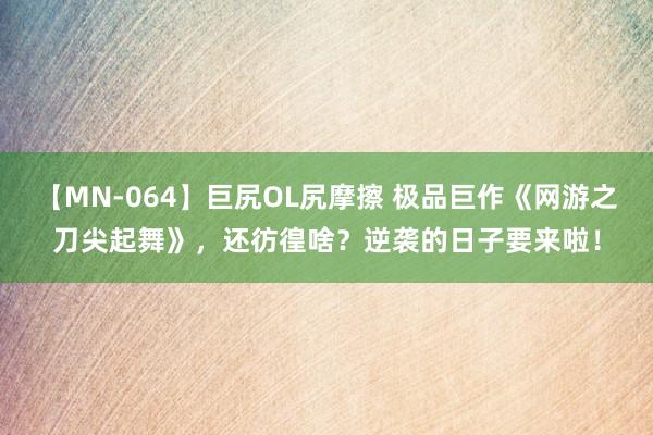 【MN-064】巨尻OL尻摩擦 极品巨作《网游之刀尖起舞》，还彷徨啥？逆袭的日子要来啦！