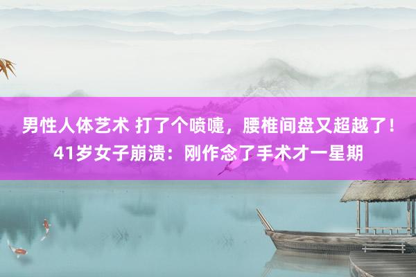 男性人体艺术 打了个喷嚏，腰椎间盘又超越了！41岁女子崩溃：刚作念了手术才一星期