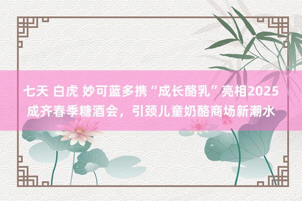 七天 白虎 妙可蓝多携“成长酪乳”亮相2025成齐春季糖酒会，引颈儿童奶酪商场新潮水