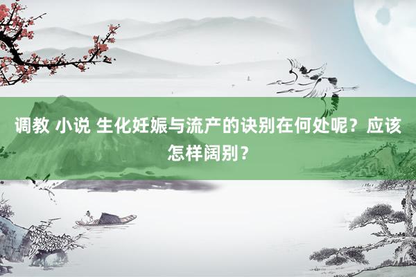 调教 小说 生化妊娠与流产的诀别在何处呢？应该怎样阔别？