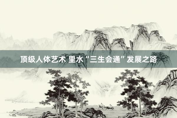 顶级人体艺术 里水“三生会通”发展之路