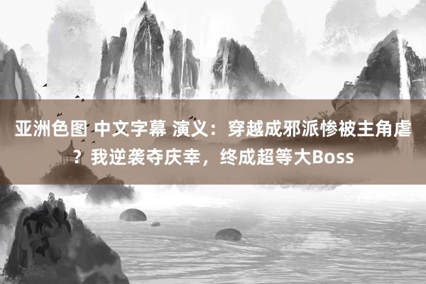 亚洲色图 中文字幕 演义：穿越成邪派惨被主角虐？我逆袭夺庆幸，终成超等大Boss
