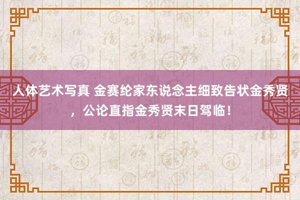 人体艺术写真 金赛纶家东说念主细致告状金秀贤，公论直指金秀贤末日驾临！