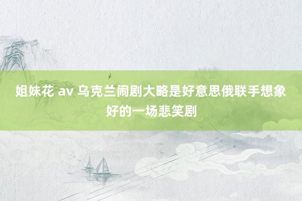 姐妹花 av 乌克兰闹剧大略是好意思俄联手想象好的一场悲笑剧