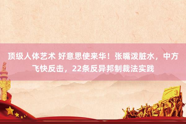 顶级人体艺术 好意思使来华！张嘴泼脏水，中方飞快反击，22条反异邦制裁法实践
