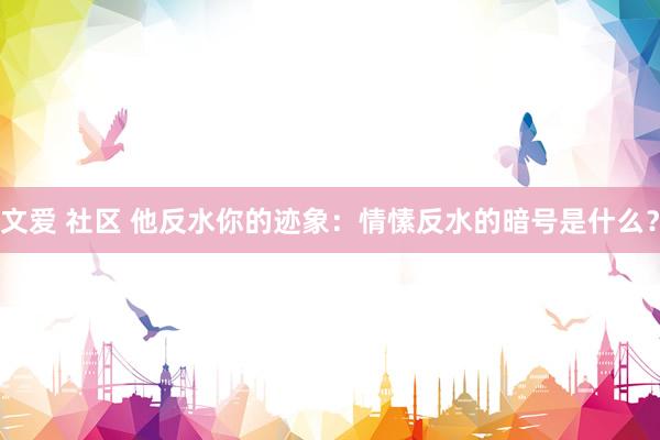 文爱 社区 他反水你的迹象：情愫反水的暗号是什么？