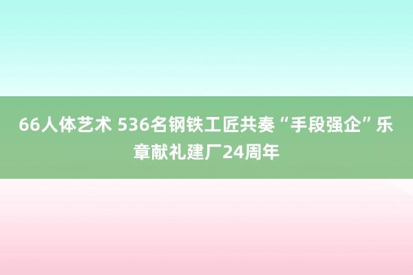 66人体艺术 536名钢铁工匠共奏“手段强企”乐章献礼建厂24周年