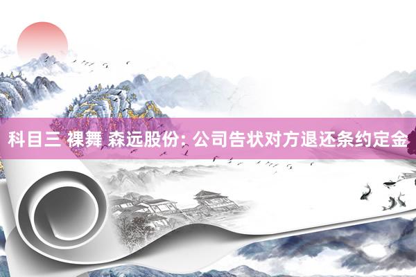 科目三 裸舞 森远股份: 公司告状对方退还条约定金