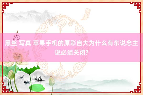 黑丝 写真 苹果手机的原彩自大为什么有东说念主说必须关闭?
