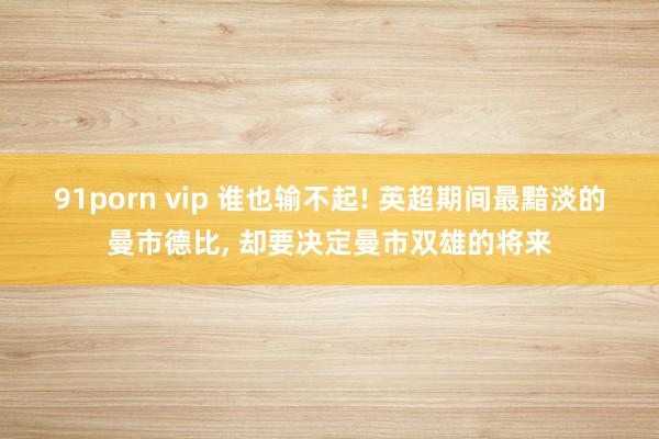 91porn vip 谁也输不起! 英超期间最黯淡的曼市德比, 却要决定曼市双雄的将来