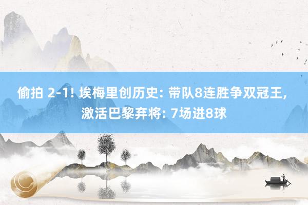 偷拍 2-1! 埃梅里创历史: 带队8连胜争双冠王, 激活巴黎弃将: 7场进8球