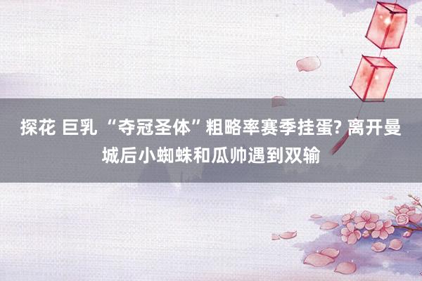 探花 巨乳 “夺冠圣体”粗略率赛季挂蛋? 离开曼城后小蜘蛛和瓜帅遇到双输