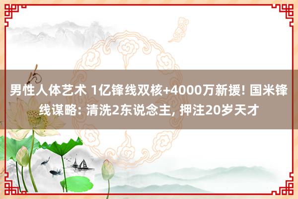 男性人体艺术 1亿锋线双核+4000万新援! 国米锋线谋略: 清洗2东说念主, 押注20岁天才