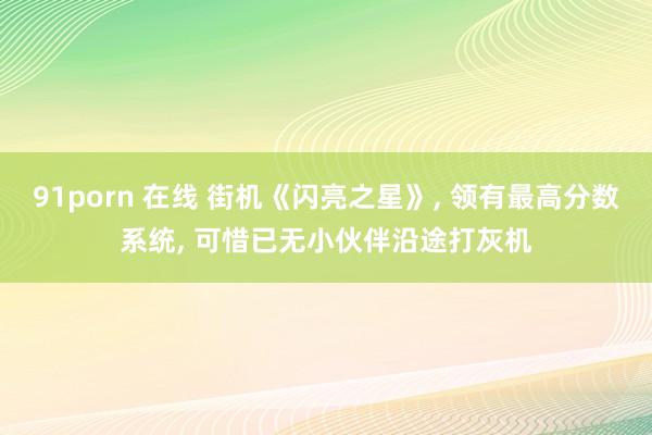 91porn 在线 街机《闪亮之星》, 领有最高分数系统, 可惜已无小伙伴沿途打灰机