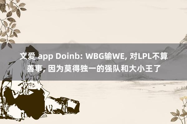 文爱 app Doinb: WBG输WE, 对LPL不算善事, 因为莫得独一的强队和大小王了