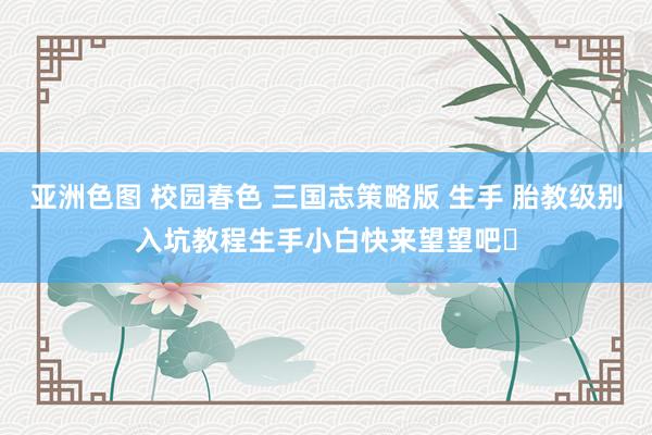 亚洲色图 校园春色 三国志策略版 生手 胎教级别入坑教程生手小白快来望望吧✨