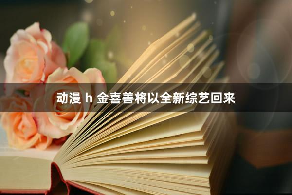 动漫 h 金喜善将以全新综艺回来