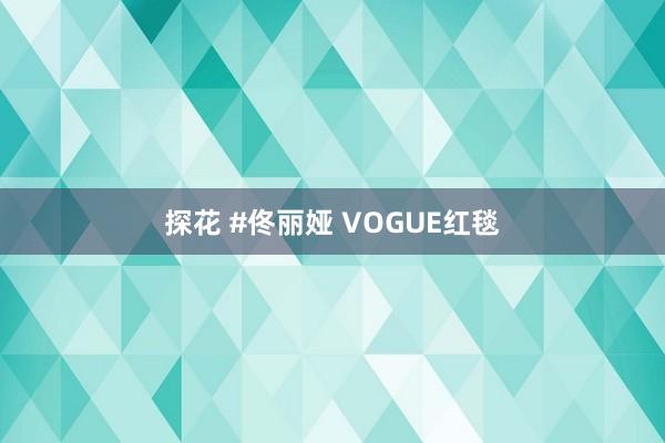 探花 #佟丽娅 VOGUE红毯