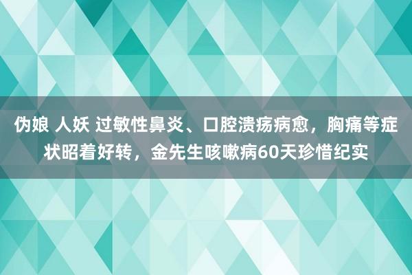 伪娘 人妖 过敏性鼻炎、口腔溃疡病愈，胸痛等症状昭着好转，金先生咳嗽病60天珍惜纪实