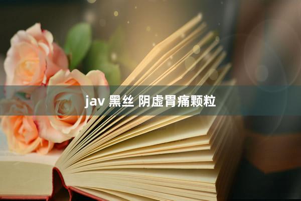 jav 黑丝 阴虚胃痛颗粒