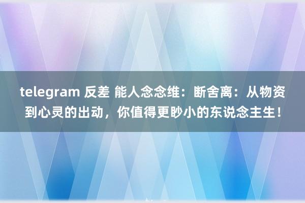 telegram 反差 能人念念维：断舍离：从物资到心灵的出动，你值得更眇小的东说念主生！