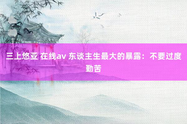 三上悠亚 在线av 东谈主生最大的暴露：不要过度勤苦