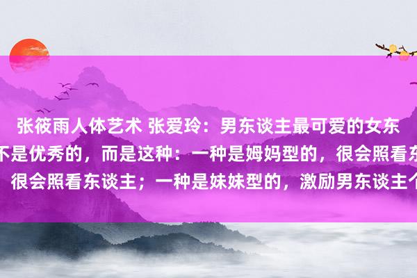 张筱雨人体艺术 张爱玲：男东谈主最可爱的女东谈主，不是漂亮的，也不是优秀的，而是这种：一种是姆妈型的，很会照看东谈主；一种是妹妹型的，激励男东谈主个性；还有一种