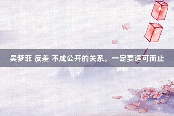 吴梦菲 反差 不成公开的关系,一定要适可而止